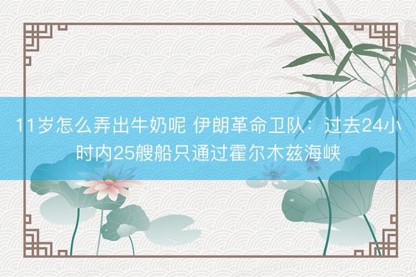 11岁怎么弄出牛奶呢 伊朗革命卫队：过去24小时内25艘船只通过霍尔木兹海峡