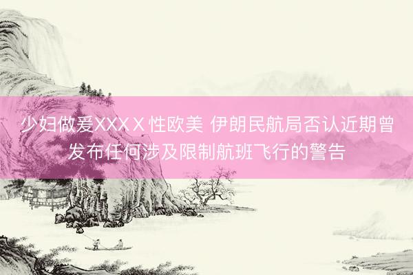 少妇做爰XXXⅩ性欧美 伊朗民航局否认近期曾发布任何涉及限制航班飞行的警告