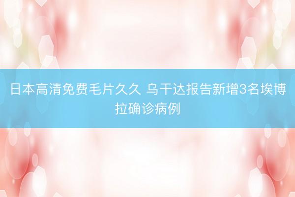 日本高清免费毛片久久 乌干达报告新增3名埃博拉确诊病例