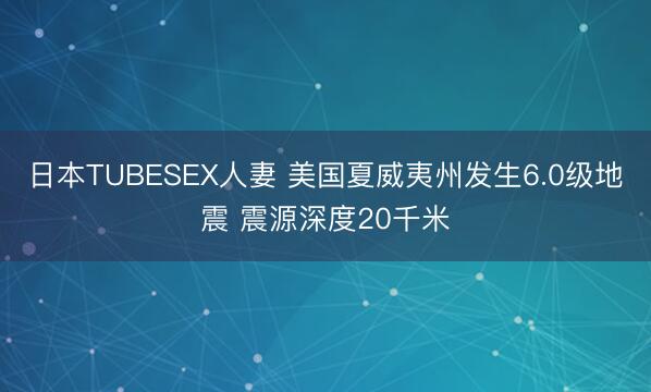 日本TUBESEX人妻 美国夏威夷州发生6.0级地震 震源深度20千米