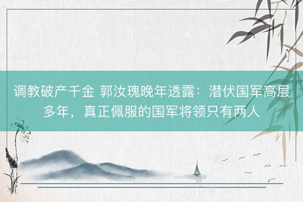 调教破产千金 郭汝瑰晚年透露：潜伏国军高层多年，真正佩服的国军将领只有两人