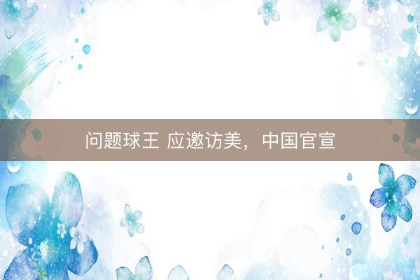 问题球王 应邀访美，中国官宣