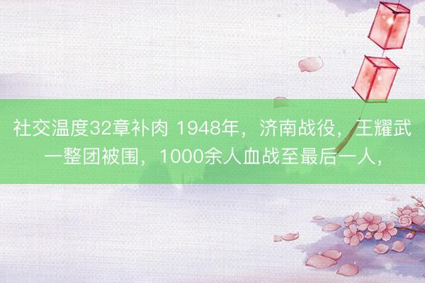 社交温度32章补肉 1948年，济南战役，王耀武一整团被围，1000余人血战至最后一人，