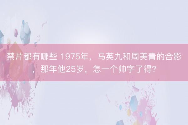 禁片都有哪些 1975年，马英九和周美青的合影，那年他25岁，怎一个帅字了得？