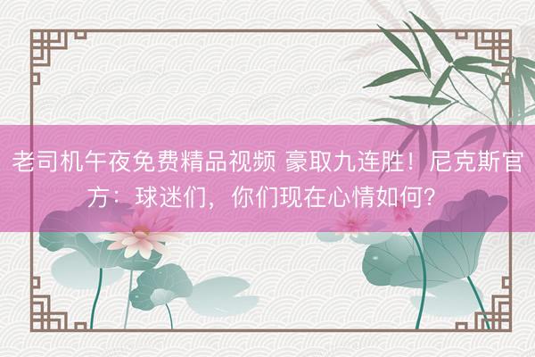 老司机午夜免费精品视频 豪取九连胜！尼克斯官方：球迷们，你们现在心情如何？️