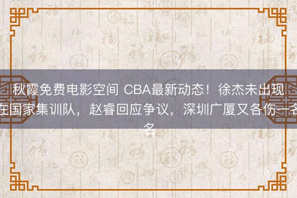 秋霞免费电影空间 CBA最新动态!徐杰未出现在国家集训队,赵睿回应争议,深圳广厦又各伤一名