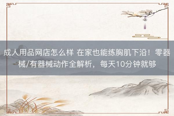 成人用品网店怎么样 在家也能练胸肌下沿!零器械/有器械动作全解析,每天10分钟就够