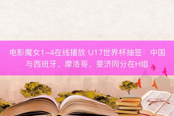 电影魔女1-4在线播放 U17世界杯抽签:中国与西班牙、摩洛哥、斐济同分在H组