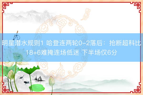 明星潜水规则1 哈登连两轮0-2落后：抢断超科比18+6难掩连场低迷 下半场仅6分
