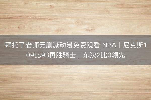 拜托了老师无删减动漫免费观看 NBA｜尼克斯109比93再胜骑士，东决2比0领先