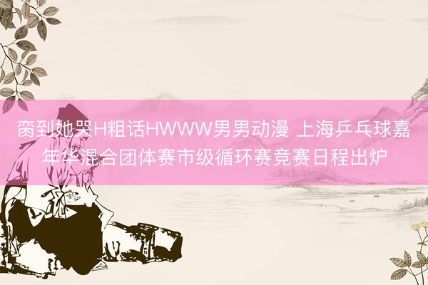 脔到她哭H粗话HWWW男男动漫 上海乒乓球嘉年华混合团体赛市级循环赛竞赛日程出炉