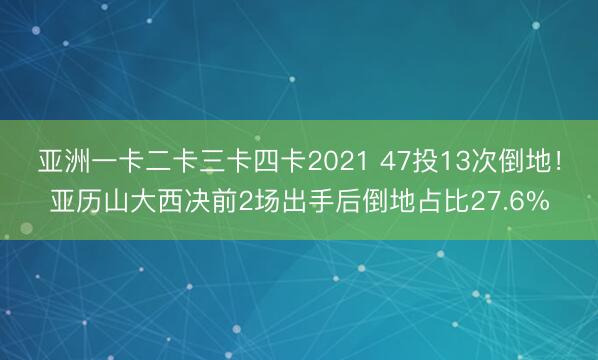 亚洲一卡二卡三卡四卡2021 47投13次倒地！亚历山大西决前2场出手后倒地占比27.6%