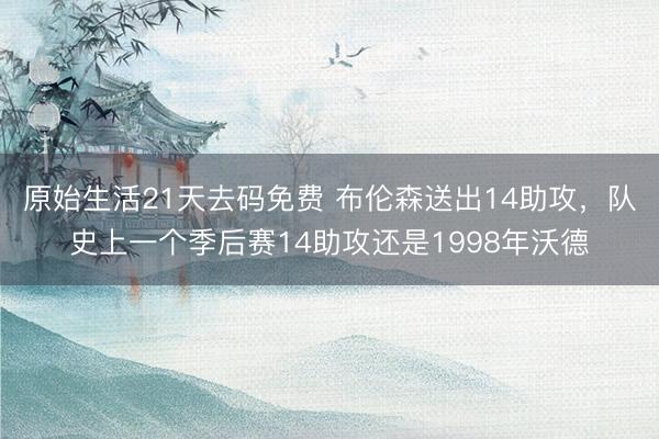 原始生活21天去码免费 布伦森送出14助攻，队史上一个季后赛14助攻还是1998年沃德