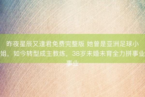 昨夜星辰又逢君免费完整版 她曾是亚洲足球小姐，如今转型成主教练，38岁未婚未育全力拼事业