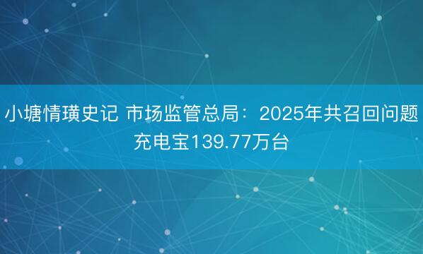 小塘情璜史记 市场监管总局：2025年共召回问题充电宝139.77万台