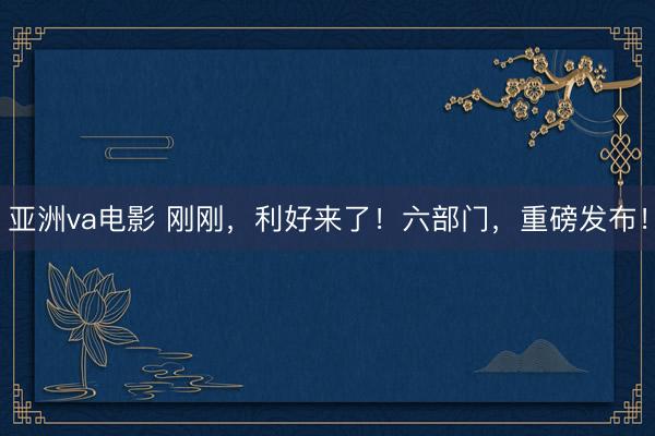 亚洲va电影 刚刚，利好来了！六部门，重磅发布！