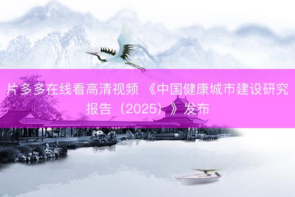 片多多在线看高清视频 《中国健康城市建设研究报告（2025）》发布