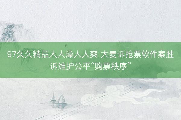 97久久精品人人澡人人爽 大麦诉抢票软件案胜诉维护公平“购票秩序”