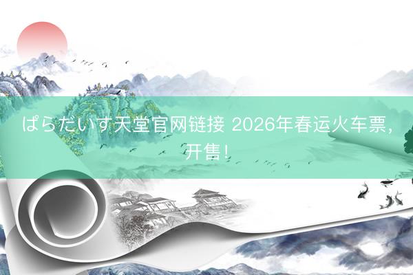 ぱらだいす天堂官网链接 2026年春运火车票，开售！