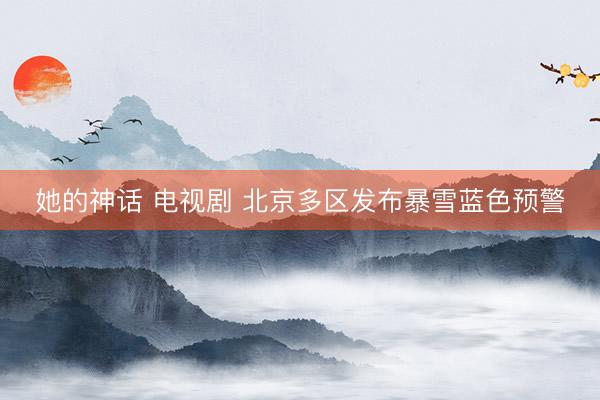 她的神话 电视剧 北京多区发布暴雪蓝色预警
