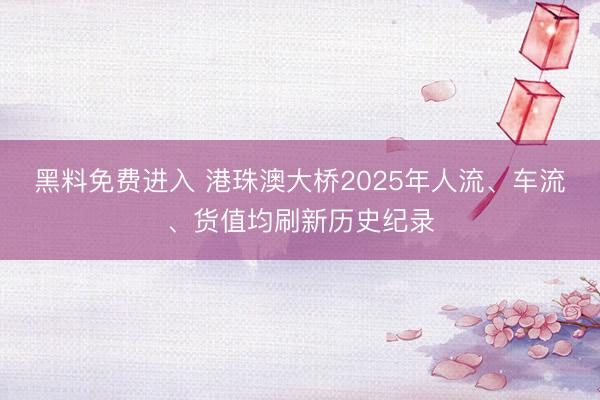 黑料免费进入 港珠澳大桥2025年人流、车流、货值均刷新历史纪录