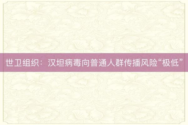 世卫组织：汉坦病毒向普通人群传播风险“极低”
