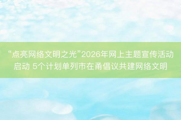 “点亮网络文明之光”2026年网上主题宣传活动启动 5个计划单列市在甬倡议共建网络文明