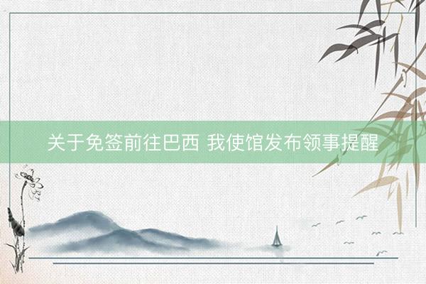 关于免签前往巴西 我使馆发布领事提醒