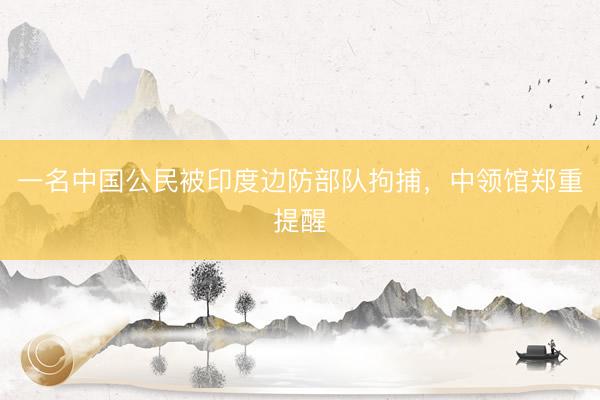 一名中国公民被印度边防部队拘捕，中领馆郑重提醒