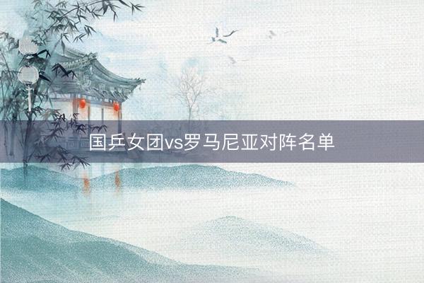 国乒女团vs罗马尼亚对阵名单