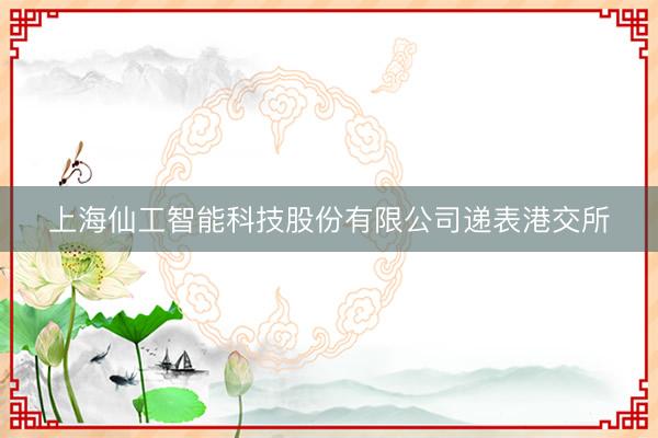 上海仙工智能科技股份有限公司递表港交所