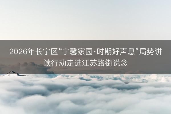2026年长宁区“宁馨家园·时期好声息”局势讲读行动走进江苏路街说念