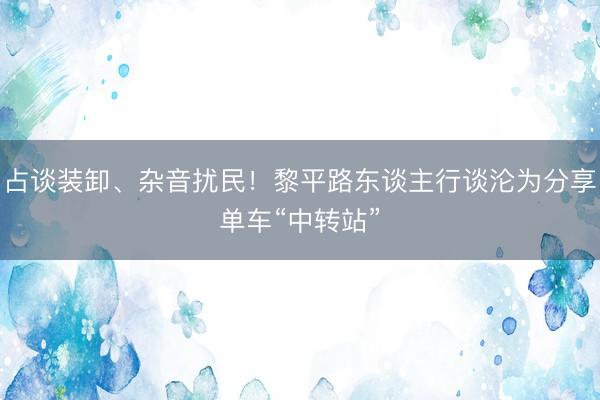 占谈装卸、杂音扰民！黎平路东谈主行谈沦为分享单车“中转站”