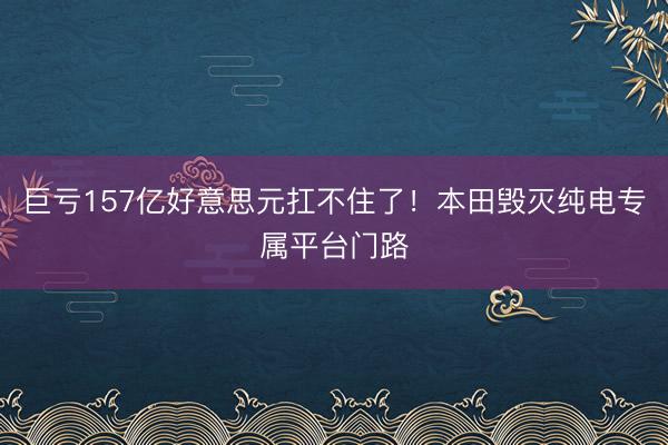 巨亏157亿好意思元扛不住了！本田毁灭纯电专属平台门路