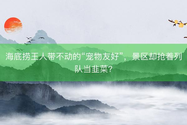海底捞王人带不动的“宠物友好”，景区却抢着列队当韭菜？