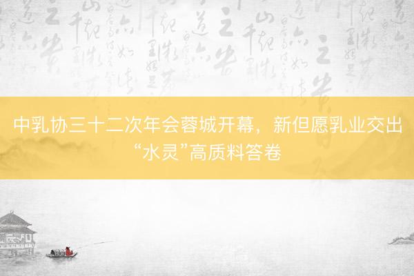 中乳协三十二次年会蓉城开幕，新但愿乳业交出“水灵”高质料答卷
