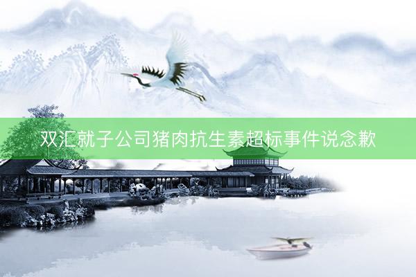 双汇就子公司猪肉抗生素超标事件说念歉