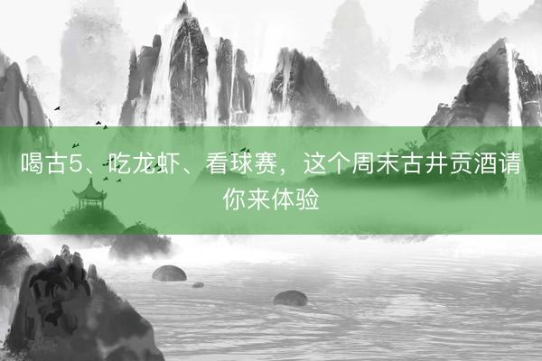 喝古5、吃龙虾、看球赛，这个周末古井贡酒请你来体验