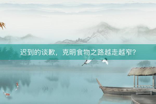 迟到的谈歉，克明食物之路越走越窄？