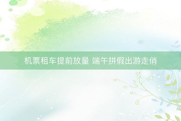 机票租车提前放量 端午拼假出游走俏