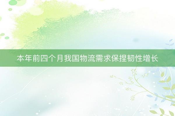 本年前四个月我国物流需求保捏韧性增长