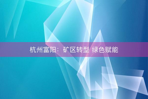 杭州富阳：矿区转型 绿色赋能