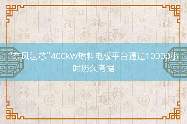 “东风氢芯”400kW燃料电板平台通过10000小时历久考据