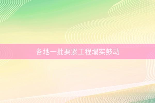 各地一批要紧工程塌实鼓动