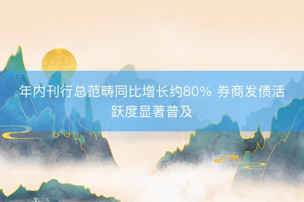 年内刊行总范畴同比增长约80% 券商发债活跃度显著普及