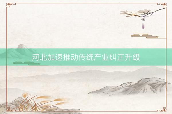 河北加速推动传统产业纠正升级