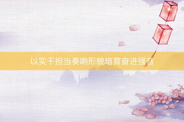 以实干担当奏响形貌培育奋进强音