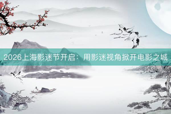 2026上海影迷节开启：用影迷视角掀开电影之城