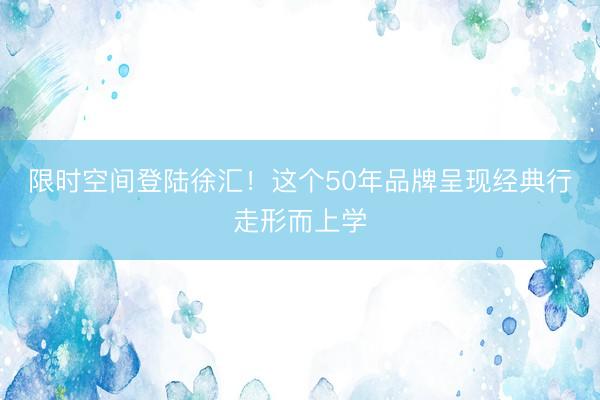 限时空间登陆徐汇！这个50年品牌呈现经典行走形而上学
