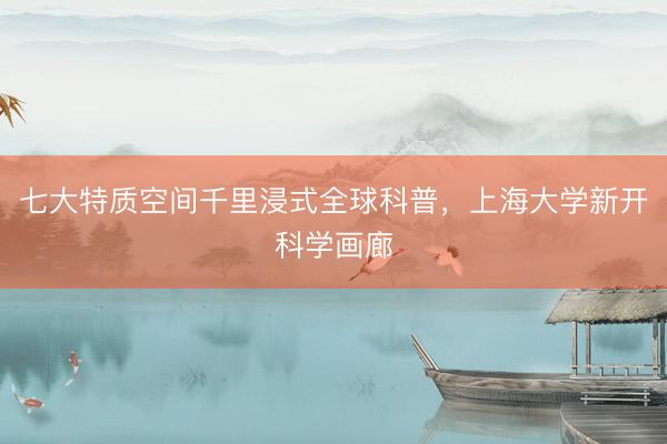 七大特质空间千里浸式全球科普，上海大学新开科学画廊